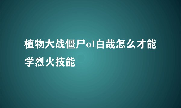 植物大战僵尸ol白哉怎么才能学烈火技能
