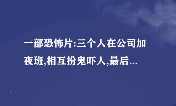 一部恐怖片:三个人在公司加夜班,相互扮鬼吓人,最后真的变成鬼了