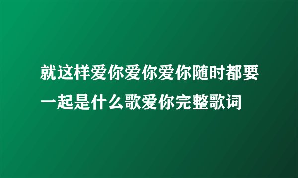 就这样爱你爱你爱你随时都要一起是什么歌爱你完整歌词