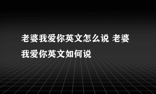 老婆我爱你英文怎么说 老婆我爱你英文如何说