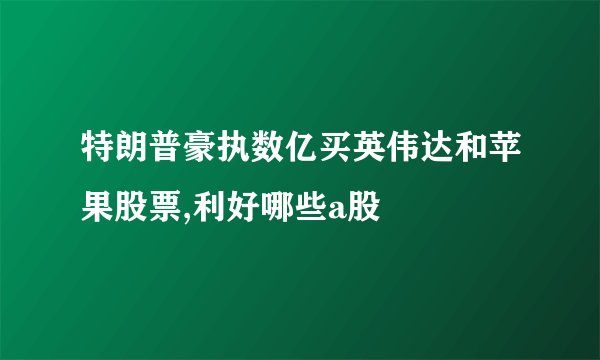 特朗普豪执数亿买英伟达和苹果股票,利好哪些a股