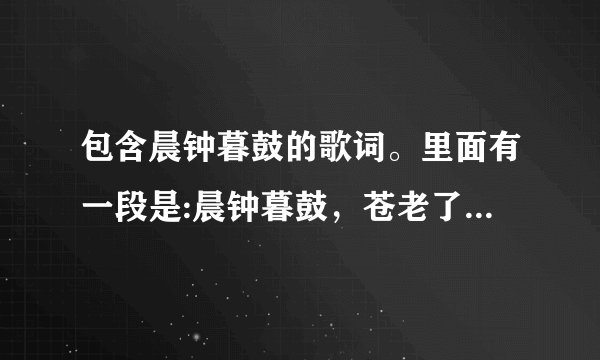 包含晨钟暮鼓的歌词。里面有一段是:晨钟暮鼓，苍老了今生今世，今生今世多少……这首歌叫什么名字？