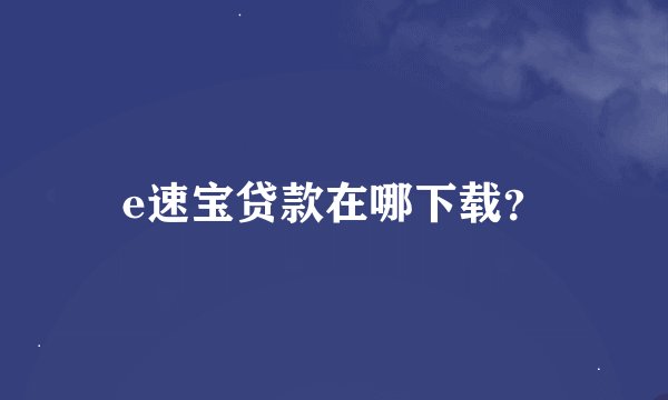 e速宝贷款在哪下载？