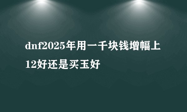 dnf2025年用一千块钱增幅上12好还是买玉好