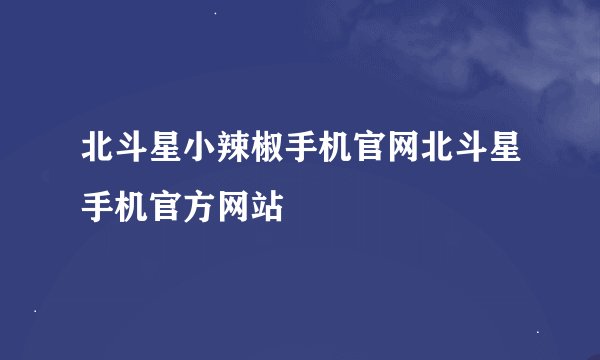 北斗星小辣椒手机官网北斗星手机官方网站