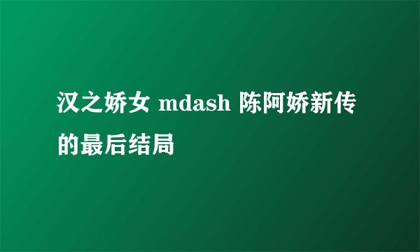 汉之娇女 mdash 陈阿娇新传 的最后结局