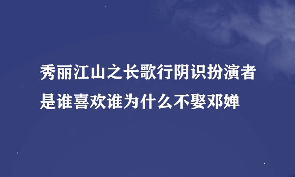 秀丽江山之长歌行阴识扮演者是谁喜欢谁为什么不娶邓婵