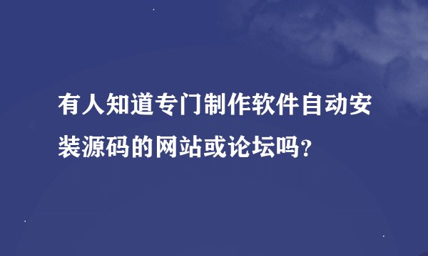 有人知道专门制作软件自动安装源码的网站或论坛吗？
