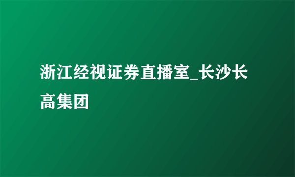 浙江经视证券直播室_长沙长高集团