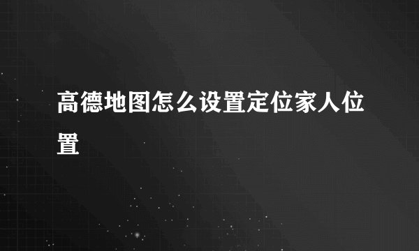 高德地图怎么设置定位家人位置