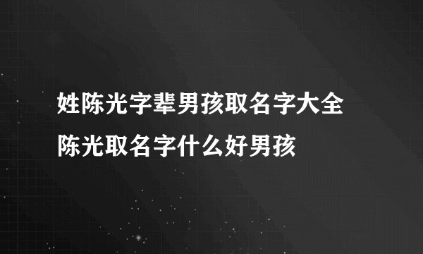 姓陈光字辈男孩取名字大全 陈光取名字什么好男孩
