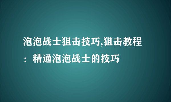 泡泡战士狙击技巧,狙击教程：精通泡泡战士的技巧