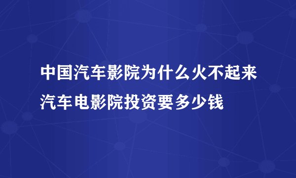 中国汽车影院为什么火不起来汽车电影院投资要多少钱
