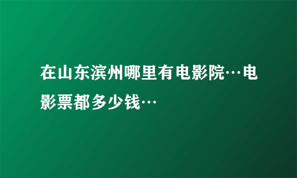 在山东滨州哪里有电影院…电影票都多少钱…