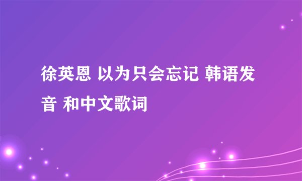徐英恩 以为只会忘记 韩语发音 和中文歌词