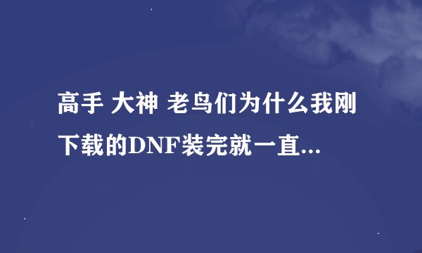 高手 大神 老鸟们为什么我刚下载的DNF装完就一直无限重复更新求解