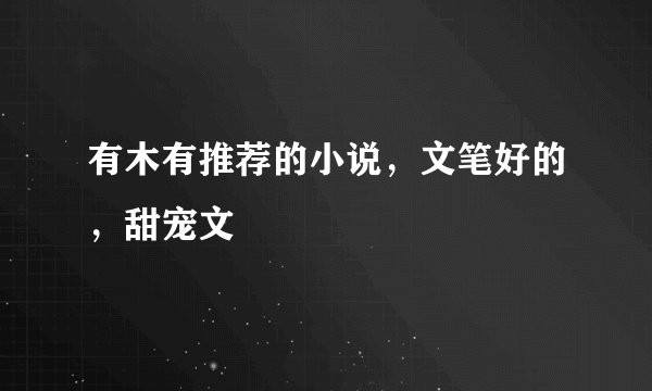 有木有推荐的小说,文笔好的,甜宠文