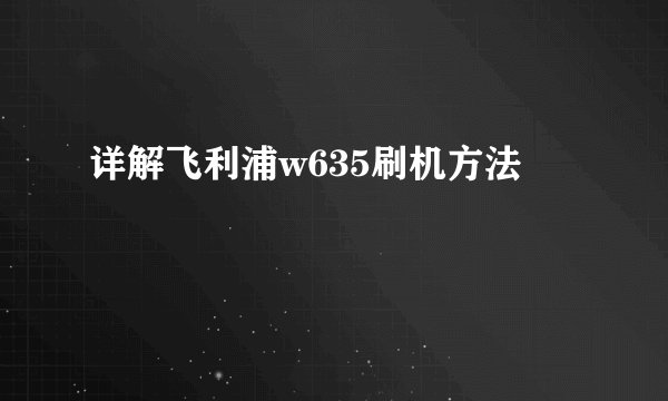 详解飞利浦w635刷机方法