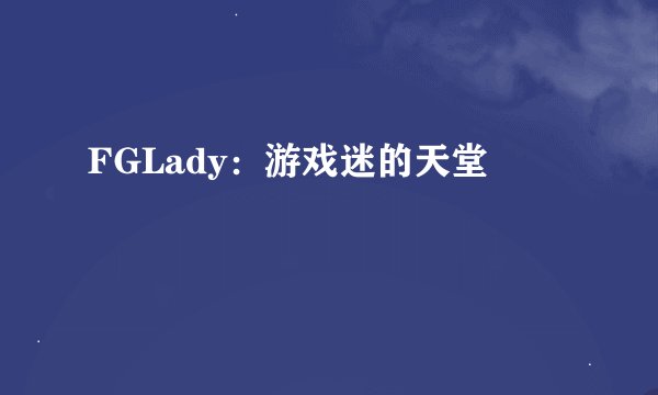FGLady：游戏迷的天堂