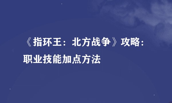 《指环王：北方战争》攻略：职业技能加点方法