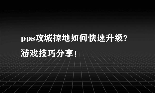 pps攻城掠地如何快速升级？游戏技巧分享！