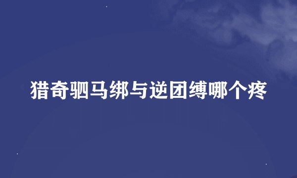 猎奇驷马绑与逆团缚哪个疼