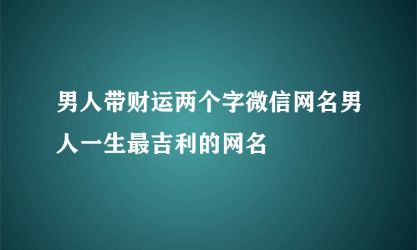 男人带财运两个字微信网名男人一生最吉利的网名