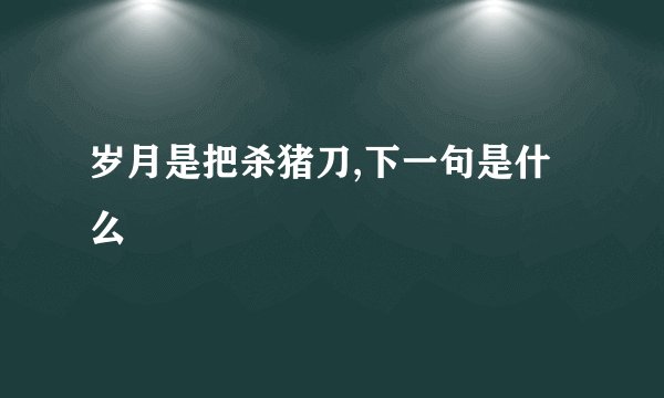 岁月是把杀猪刀,下一句是什么
