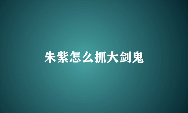 朱紫怎么抓大剑鬼