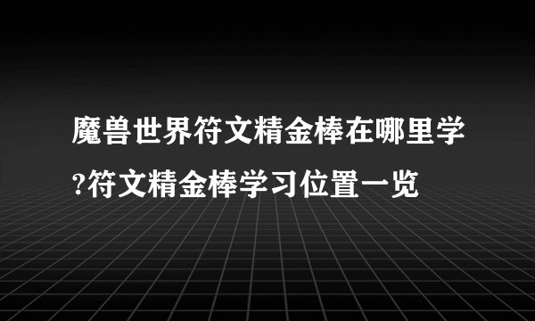 魔兽世界符文精金棒在哪里学?符文精金棒学习位置一览