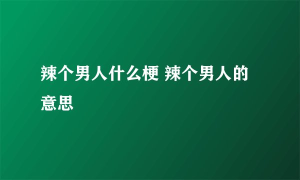辣个男人什么梗 辣个男人的意思