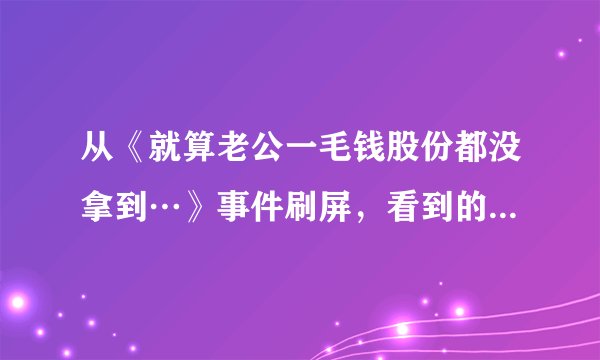 从《就算老公一毛钱股份都没拿到…》事件刷屏，看到的真相与教训