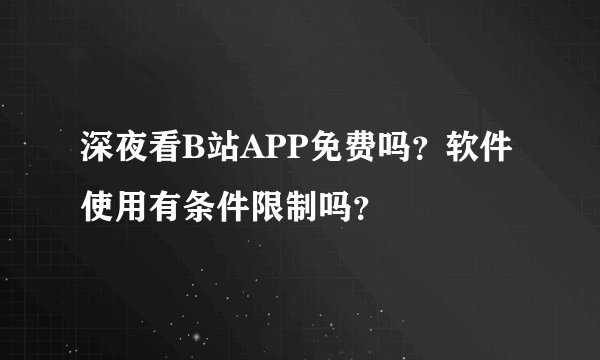 深夜看B站APP免费吗？软件使用有条件限制吗？