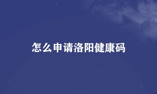 怎么申请洛阳健康码