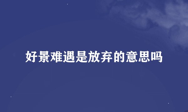 好景难遇是放弃的意思吗