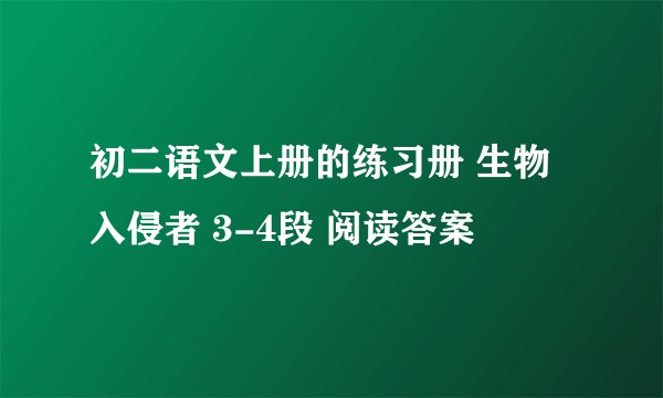 初二语文上册的练习册 生物入侵者 3-4段 阅读答案