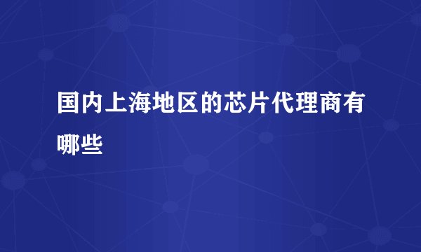 国内上海地区的芯片代理商有哪些