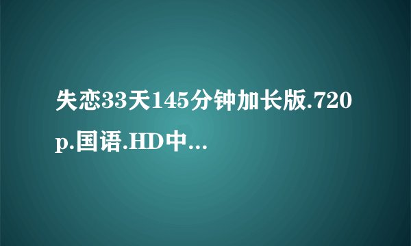 失恋33天145分钟加长版.720p.国语.HD中文字幕种子下载,谢恩公!