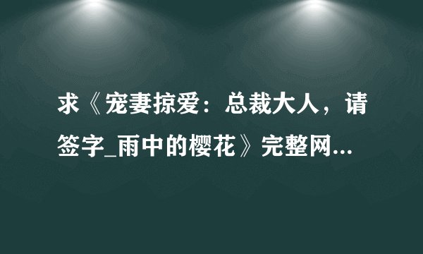求《宠妻掠爱：总裁大人，请签字_雨中的樱花》完整网盘链接获取