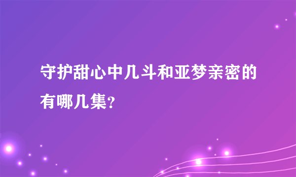 守护甜心中几斗和亚梦亲密的有哪几集？