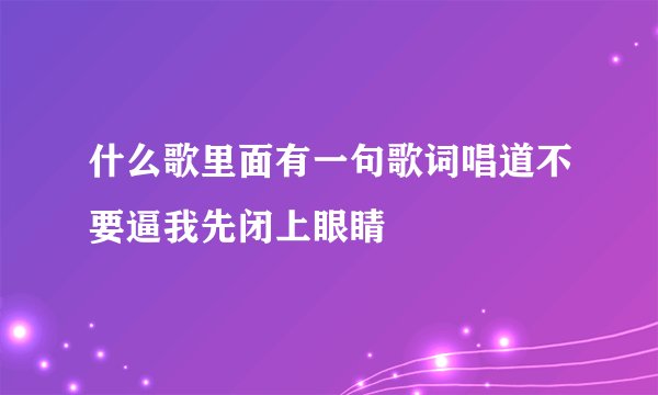 什么歌里面有一句歌词唱道不要逼我先闭上眼睛