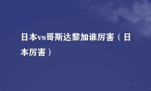 日本vs哥斯达黎加谁厉害(日本厉害)