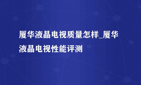厦华液晶电视质量怎样_厦华液晶电视性能评测