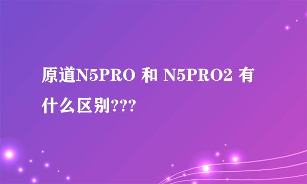 原道N5PRO 和 N5PRO2 有什么区别???