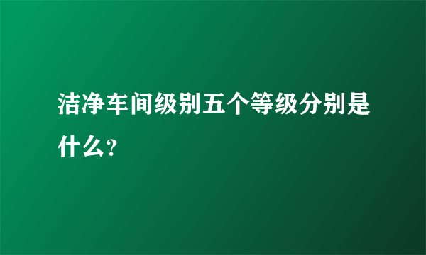 洁净车间级别五个等级分别是什么？