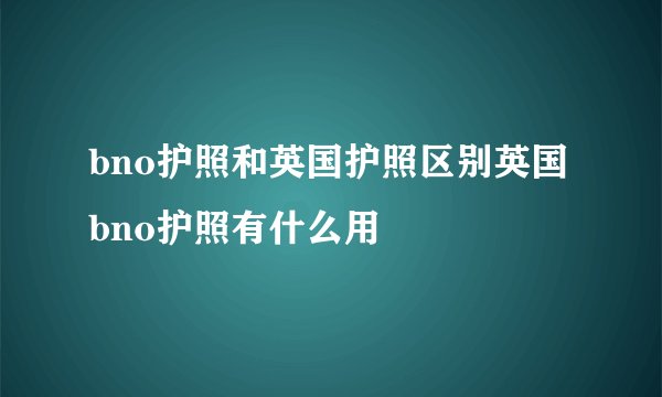 bno护照和英国护照区别英国bno护照有什么用