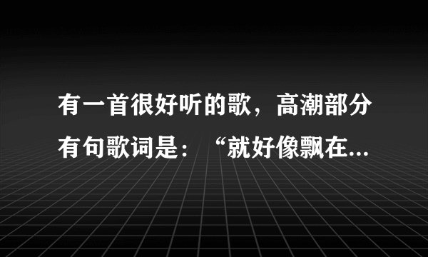 有一首很好听的歌,高潮部分有句歌词是:“就好像飘在外太空,整个星球,只有我们存在”麻烦知道的人帮下