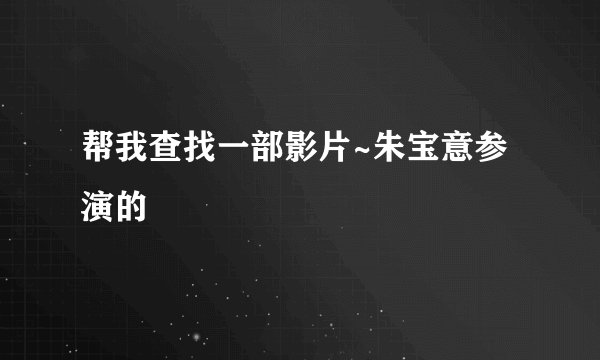 帮我查找一部影片~朱宝意参演的