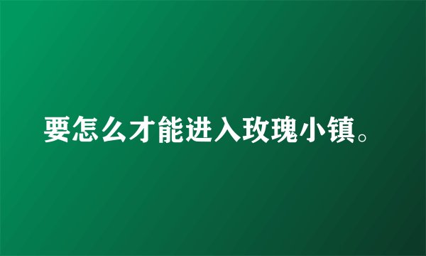 要怎么才能进入玫瑰小镇。