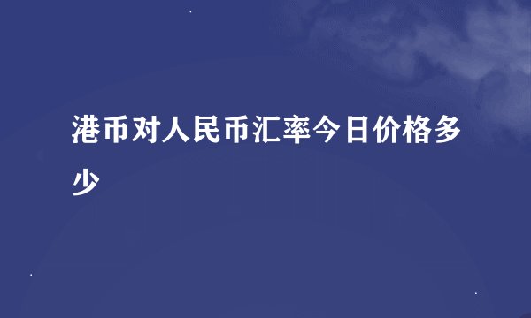 港币对人民币汇率今日价格多少